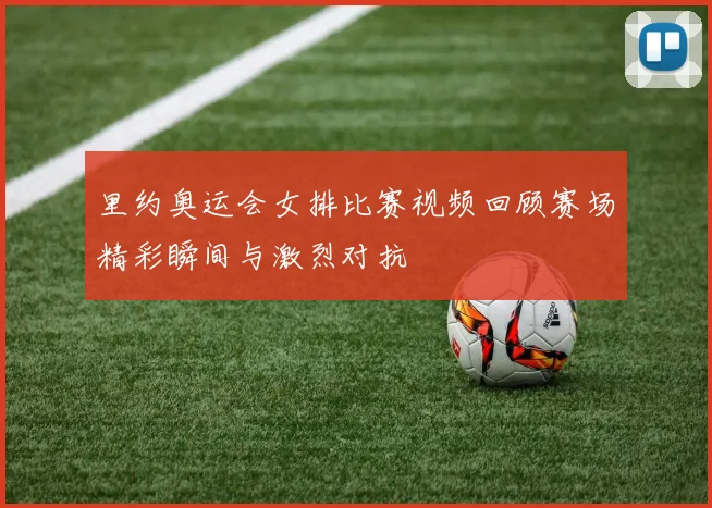 里约奥运会女排比赛视频回顾赛场精彩瞬间与激烈对抗
