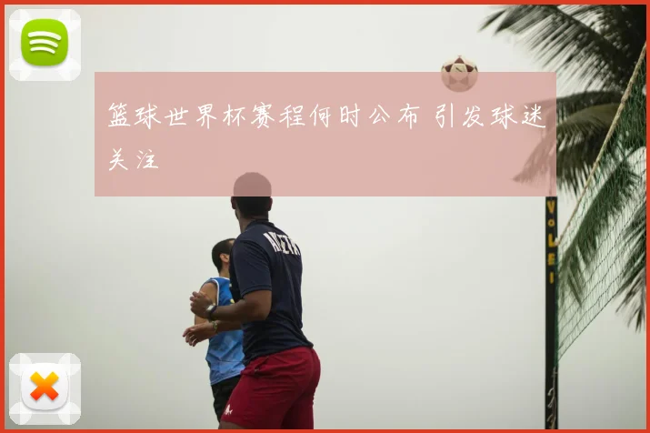 篮球世界杯赛程何时公布 引发球迷关注