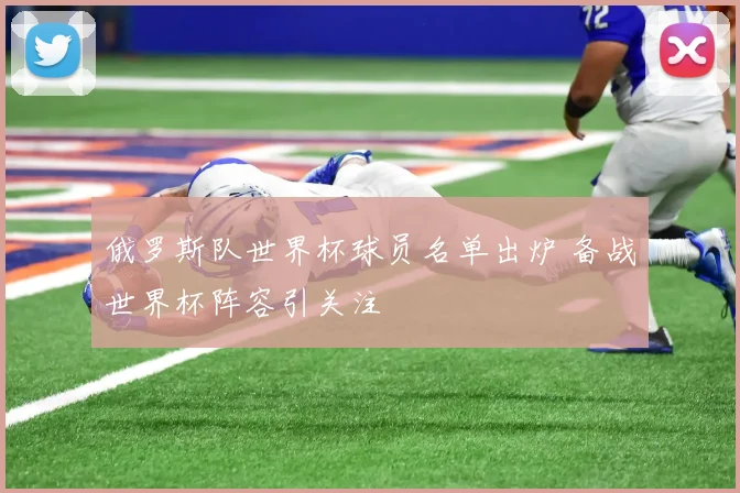 俄罗斯队世界杯球员名单出炉 备战世界杯阵容引关注