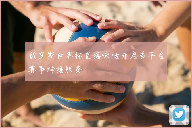 俄罗斯世界杯直播咪咕开启多平台赛事转播服务