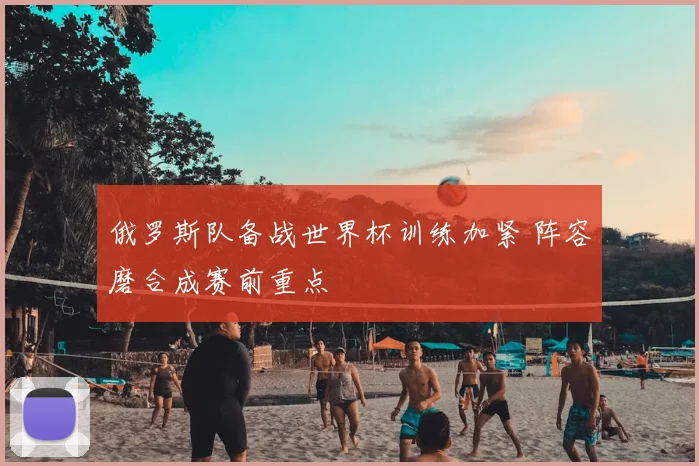 俄罗斯队备战世界杯训练加紧 阵容磨合成赛前重点