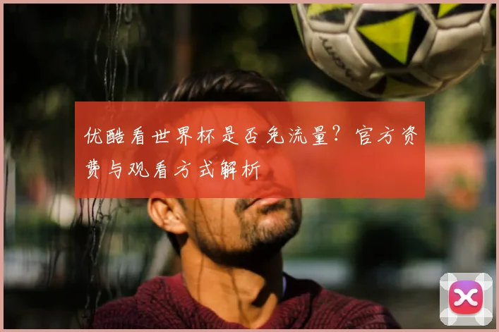 优酷看世界杯是否免流量?官方资费与观看方式解析