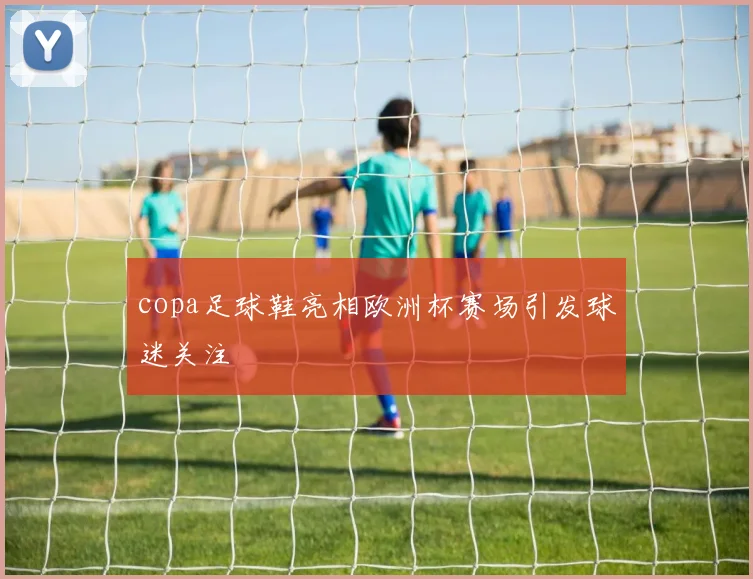 copa足球鞋亮相欧洲杯赛场引发球迷关注