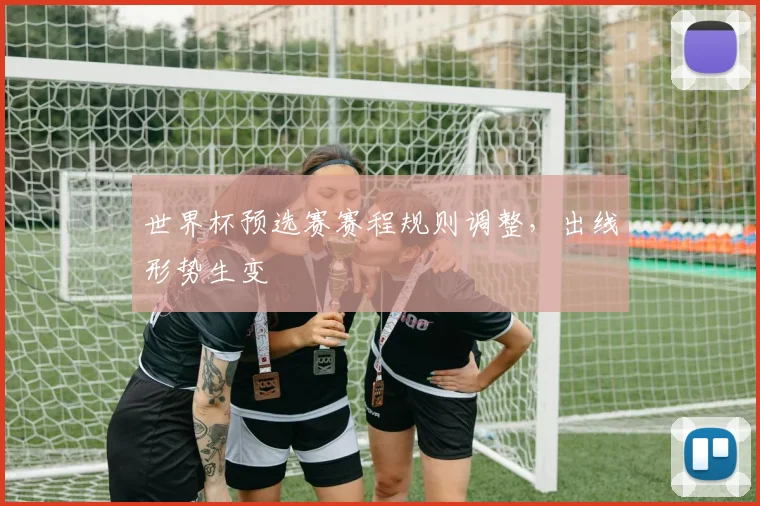 世界杯预选赛赛程规则调整，出线形势生变