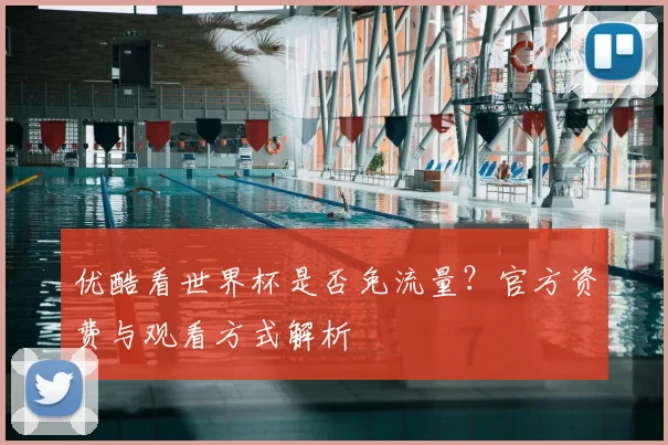 优酷看世界杯是否免流量?官方资费与观看方式解析