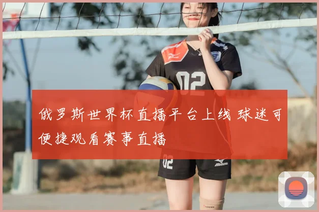 俄罗斯世界杯直播平台上线 球迷可便捷观看赛事直播