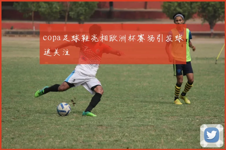 copa足球鞋亮相欧洲杯赛场引发球迷关注