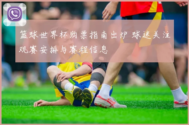 篮球世界杯购票指南出炉 球迷关注观赛安排与赛程信息