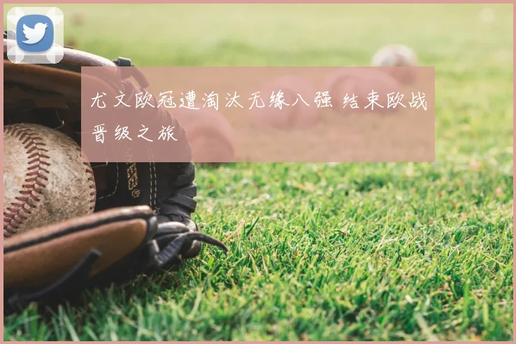 尤文欧冠遭淘汰无缘八强 结束欧战晋级之旅
