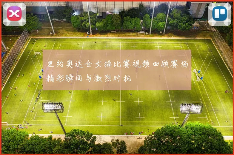 里约奥运会女排比赛视频回顾赛场精彩瞬间与激烈对抗