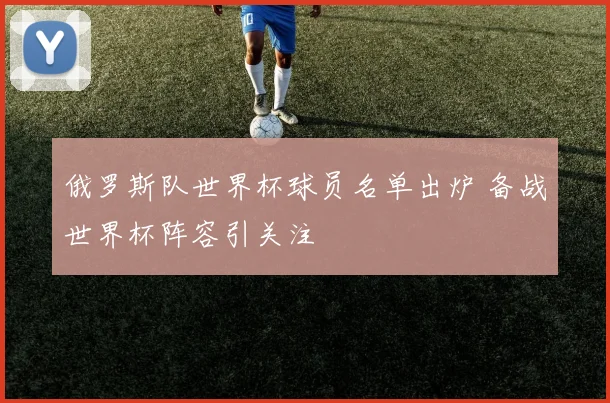 俄罗斯队世界杯球员名单出炉 备战世界杯阵容引关注
